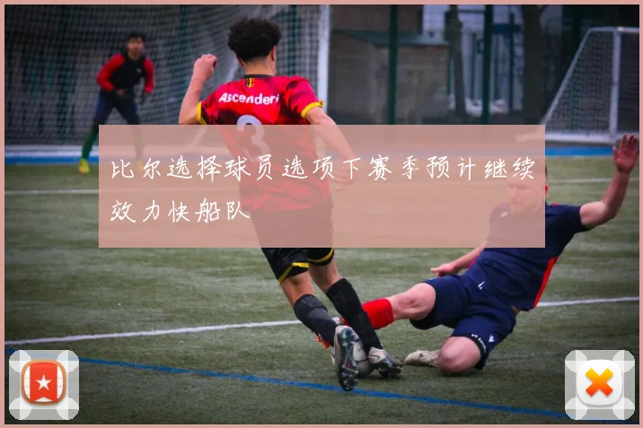 比尔选择球员选项下赛季预计继续效力快船队