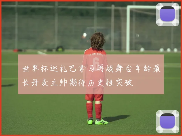 世界杯巡礼巴拿马再战舞台年龄最长丹麦主帅期待历史性突破