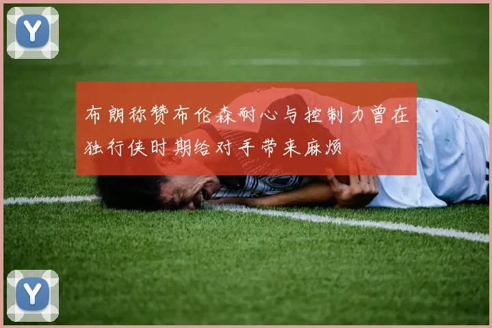 布朗称赞布伦森耐心与控制力曾在独行侠时期给对手带来麻烦