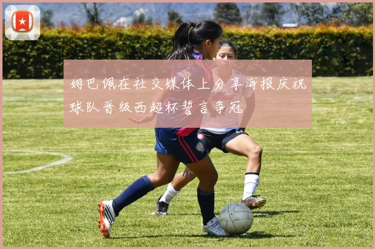 姆巴佩在社交媒体上分享海报庆祝球队晋级西超杯誓言争冠