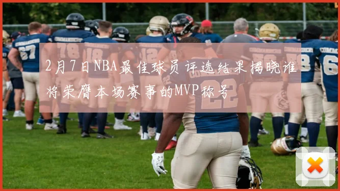 2月7日NBA最佳球员评选结果揭晓谁将荣膺本场赛事的MVP称号