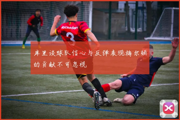库里谈球队信心与反弹表现梅尔顿的贡献不可忽视