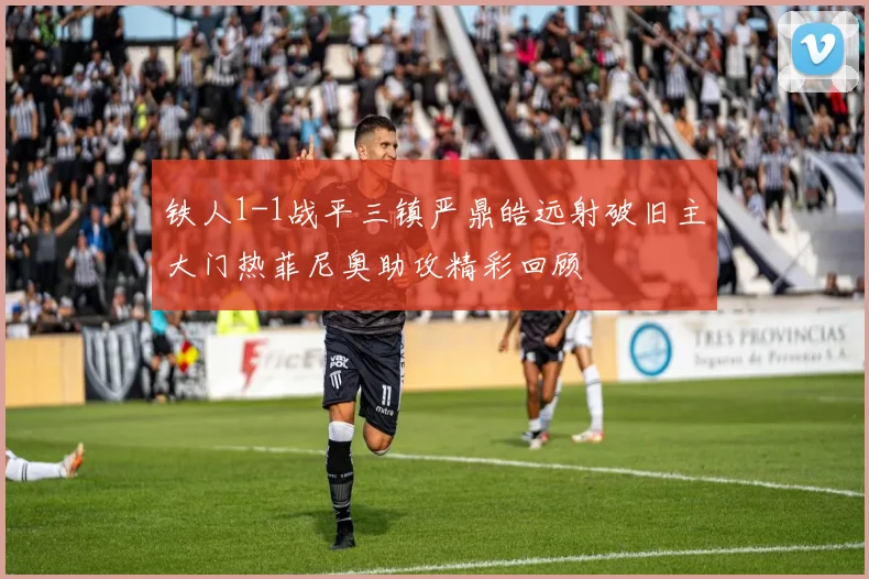 铁人1-1战平三镇严鼎皓远射破旧主大门热菲尼奥助攻精彩回顾