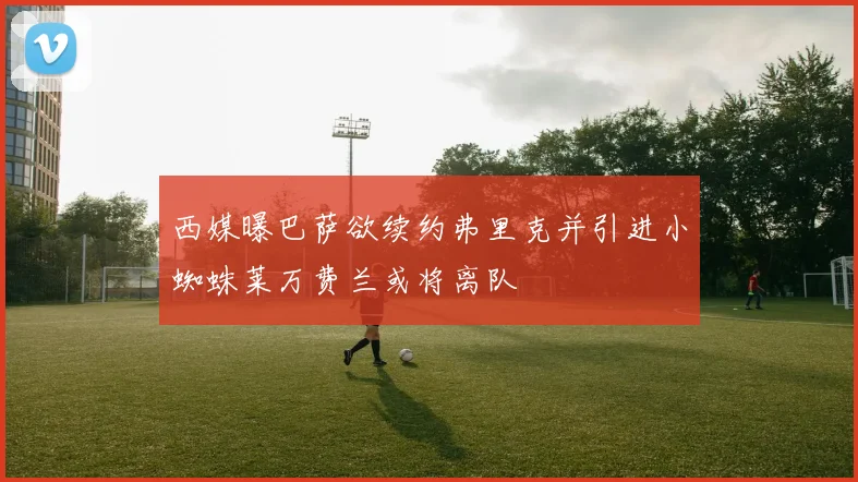 西媒曝巴萨欲续约弗里克并引进小蜘蛛莱万费兰或将离队