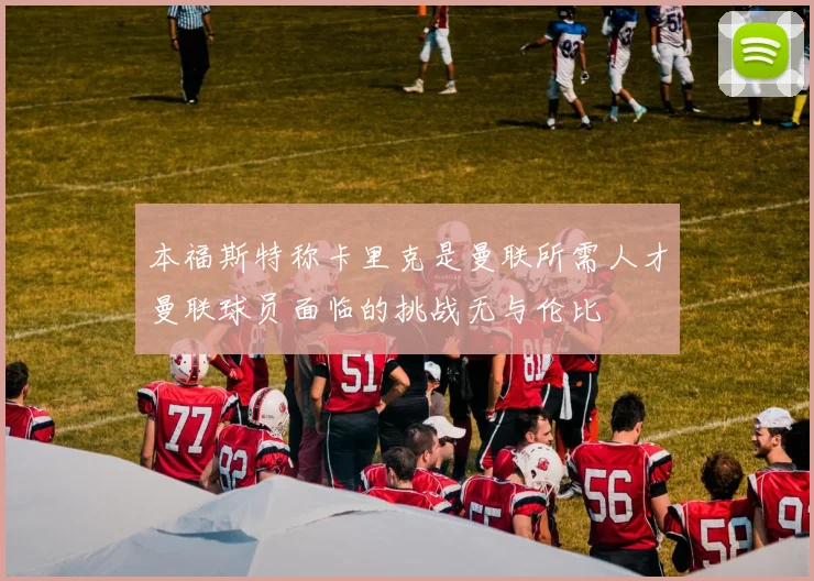 本福斯特称卡里克是曼联所需人才曼联球员面临的挑战无与伦比
