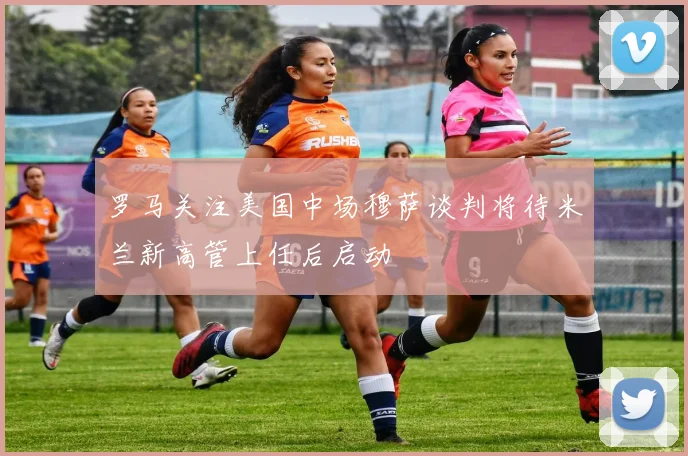 罗马关注美国中场穆萨谈判将待米兰新高管上任后启动