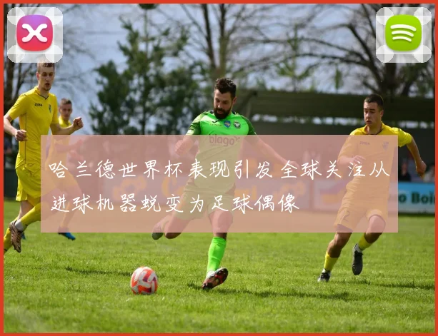 哈兰德世界杯表现引发全球关注从进球机器蜕变为足球偶像