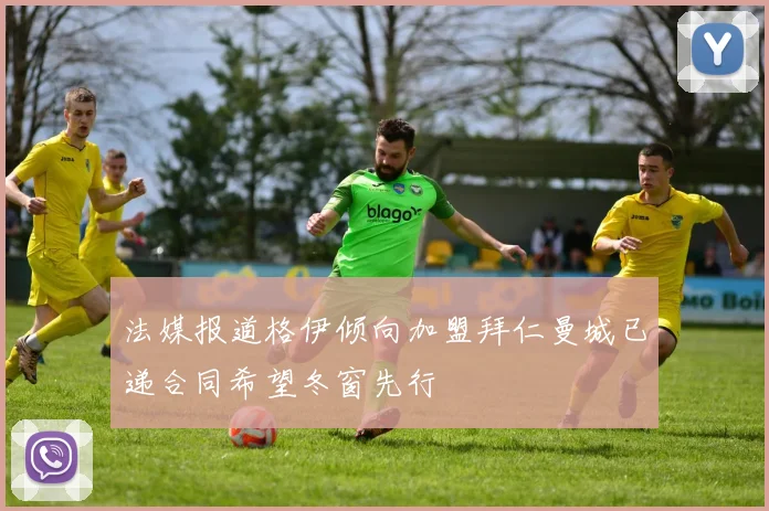 法媒报道格伊倾向加盟拜仁曼城已递合同希望冬窗先行