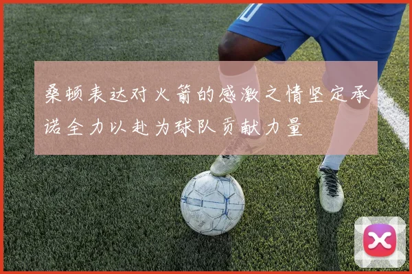 桑顿表达对火箭的感激之情坚定承诺全力以赴为球队贡献力量