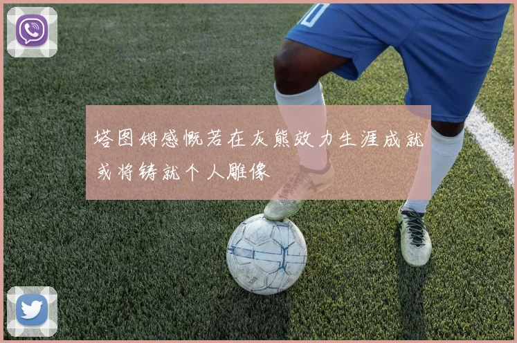 塔图姆感慨若在灰熊效力生涯成就或将铸就个人雕像