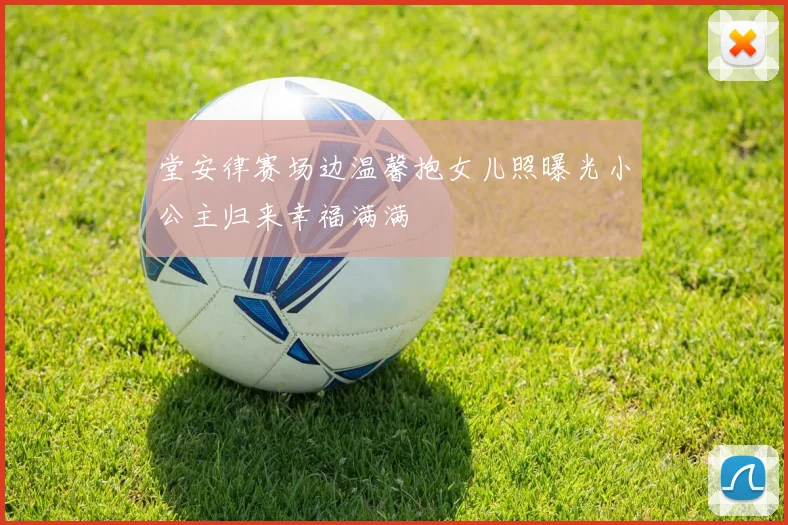堂安律赛场边温馨抱女儿照曝光小公主归来幸福满满