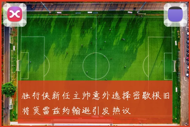 独行侠新任主帅意外选择密歇根旧将莫雷兹约翰逊引发热议