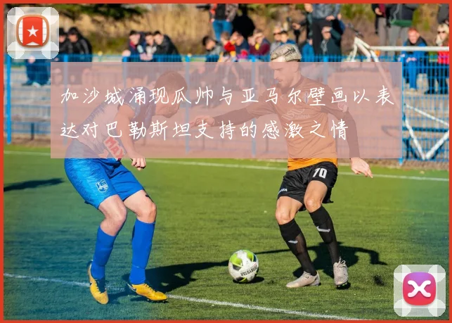 加沙城涌现瓜帅与亚马尔壁画以表达对巴勒斯坦支持的感激之情