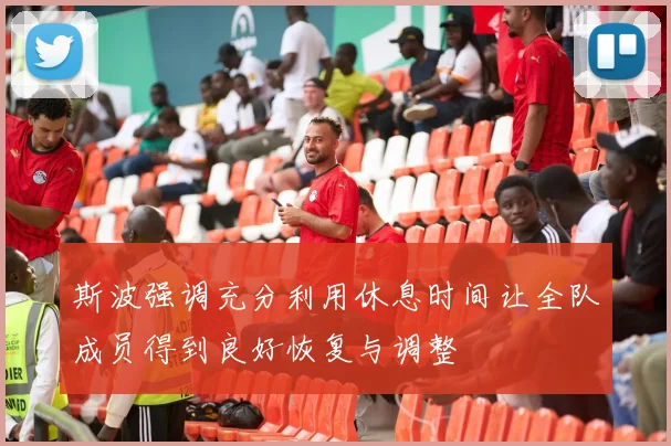 斯波强调充分利用休息时间让全队成员得到良好恢复与调整
