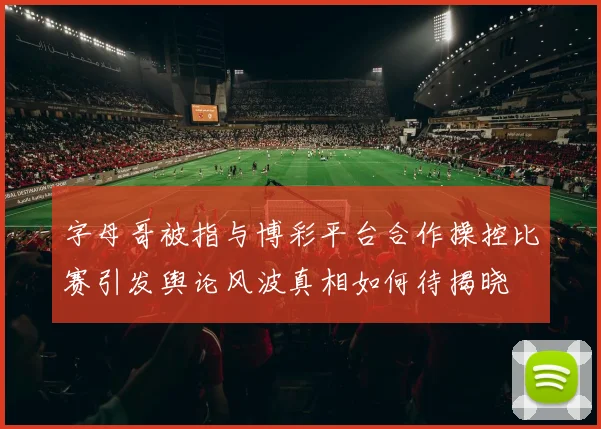 字母哥被指与博彩平台合作操控比赛引发舆论风波真相如何待揭晓