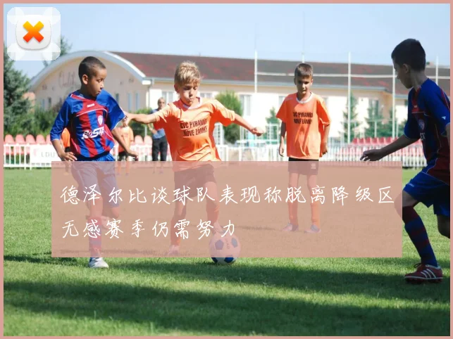 德泽尔比谈球队表现称脱离降级区无感赛季仍需努力