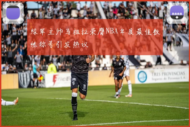 绿军主帅马祖拉荣膺NBA年度最佳教练称号引发热议