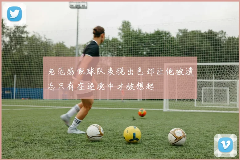 老范感慨球队表现出色却让他被遗忘只有在逆境中才被想起