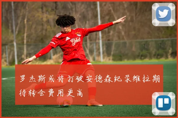 罗杰斯或将打破安德森纪录维拉期待转会费用更高