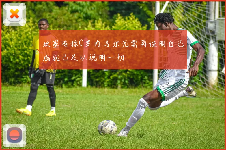 坎塞洛称C罗内马尔无需再证明自己成就已足以说明一切