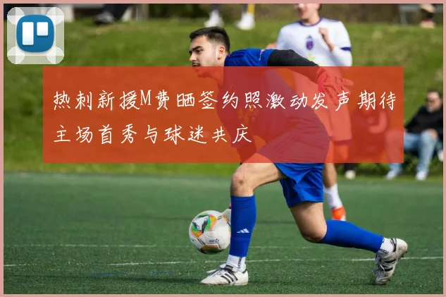 热刺新援M费晒签约照激动发声期待主场首秀与球迷共庆