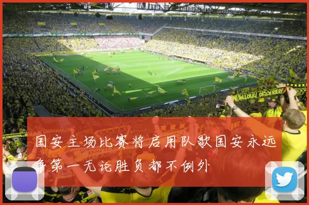 国安主场比赛将启用队歌国安永远争第一无论胜负都不例外