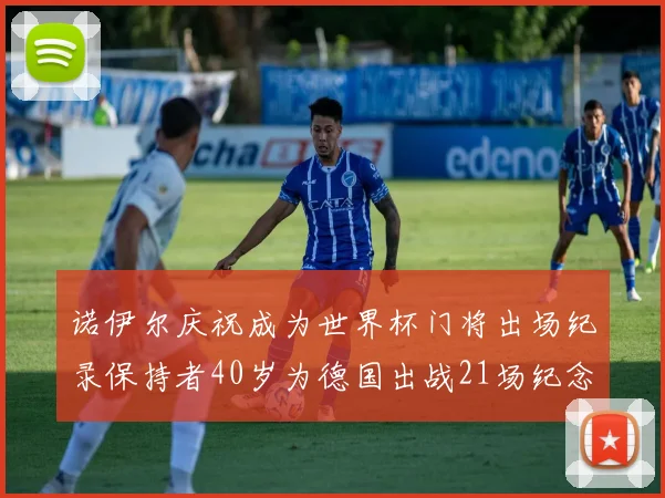 诺伊尔庆祝成为世界杯门将出场纪录保持者40岁为德国出战21场纪念照曝光