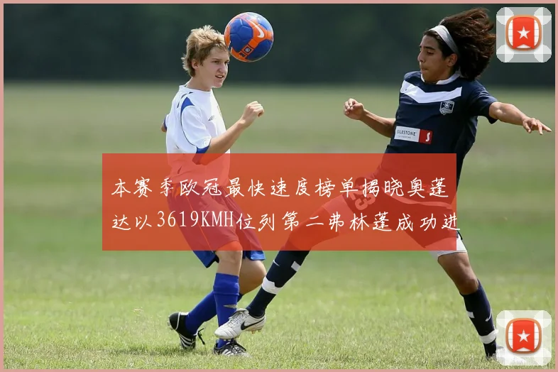 本赛季欧冠最快速度榜单揭晓奥蓬达以3619KMH位列第二弗林蓬成功进军前十