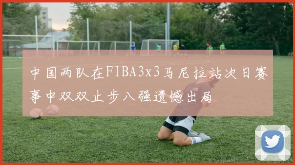 中国两队在FIBA3x3马尼拉站次日赛事中双双止步八强遗憾出局