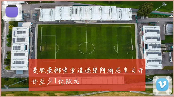 曼联豪掷重金追逐楚阿梅尼皇马开价至少1亿欧元