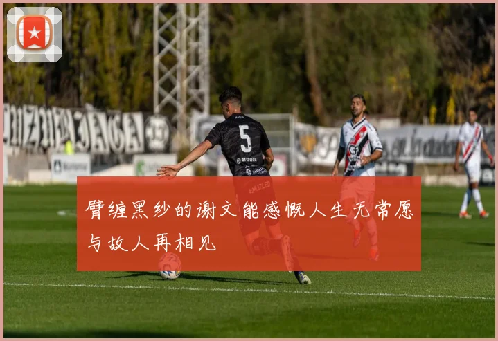 臂缠黑纱的谢文能感慨人生无常愿与故人再相见
