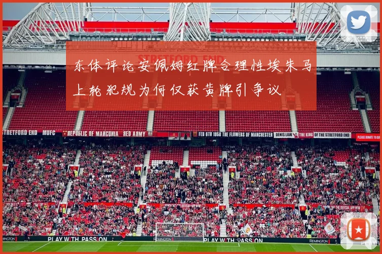 东体评论安佩姆红牌合理性埃朱马上轮犯规为何仅获黄牌引争议