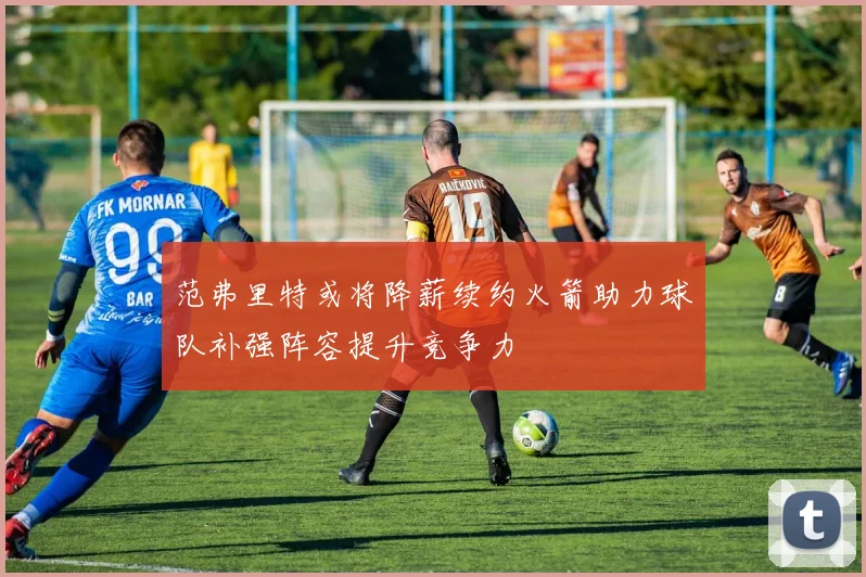 范弗里特或将降薪续约火箭助力球队补强阵容提升竞争力