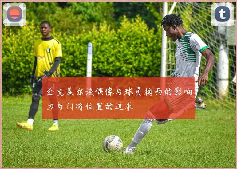 圣克莱尔谈偶像与球员梅西的影响力与门将位置的追求