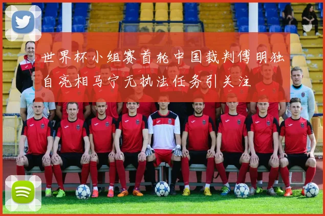 世界杯小组赛首轮中国裁判傅明独自亮相马宁无执法任务引关注
