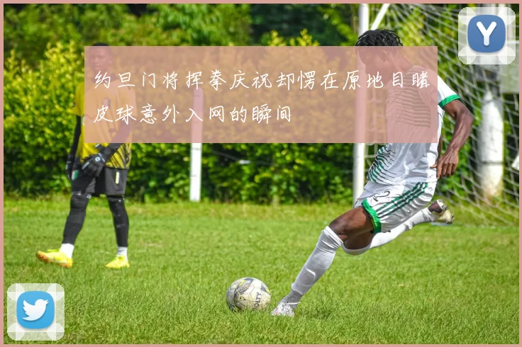 约旦门将挥拳庆祝却愣在原地目睹皮球意外入网的瞬间