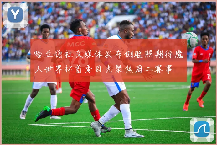 哈兰德社交媒体发布侧脸照期待魔人世界杯首秀目光聚焦周二赛事