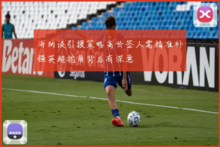 海纳谈引援策略高价签人需精准补强英超挖角背后有深意