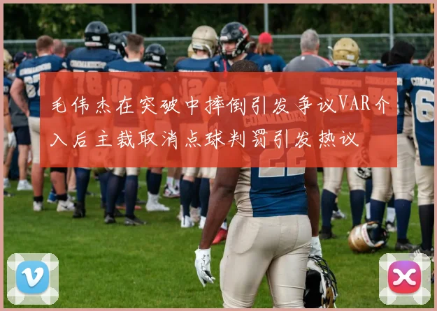 毛伟杰在突破中摔倒引发争议VAR介入后主裁取消点球判罚引发热议