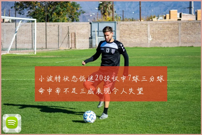 小波特状态低迷20投仅中7球三分球命中率不足三成表现令人失望