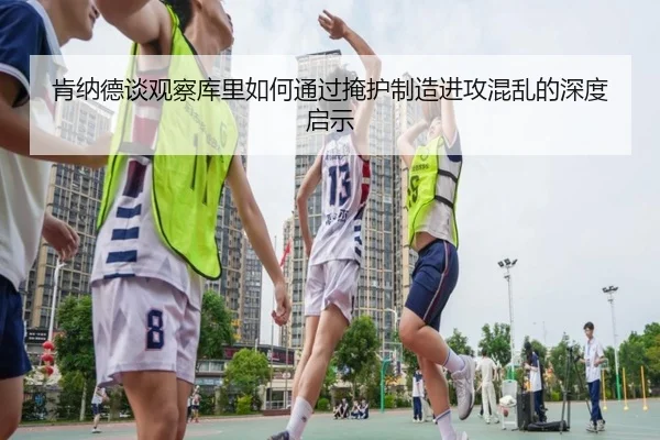 肯纳德谈观察库里如何通过掩护制造进攻混乱的深度启示 - KaiyunSports